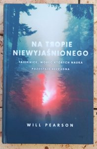Will Pearson • Na tropie niewyjaśnionego. Tajemnice, wobec których nauka pozostaje bezradna