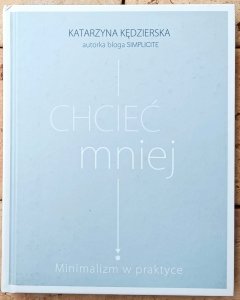 Katarzyna Kędzierska • Chcieć mniej. Minimalizm w praktyce 