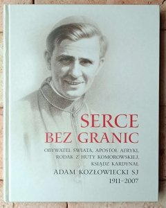 Serce bez granic. Obywatel świata, apostoł Afryki, rodak z Huty Komorowskiej, ksiądz kardynał Adam Kozłowiecki SJ (1911-2007)