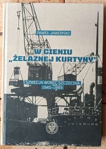 Paweł Jaworski • W cieniu żelaznej kurtyny. Szwecja wobec Szczecina 1945-1989