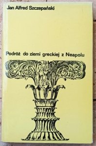 Jan Alfred Szczepański • Podróż do ziemi greckiej z Neapolu. Śladami Juliusza Słowackiego