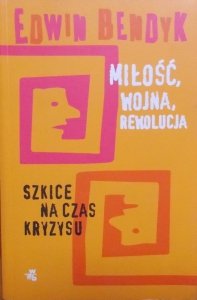 Edwin Bendyk • Miłość, wojna, rewolucja. Szkice na czas kryzysu