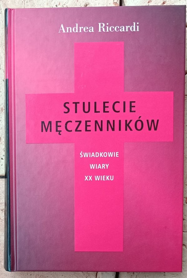 Andrea Riccardi  Stulecie męczenników. Świadkowie wiary XX wieku