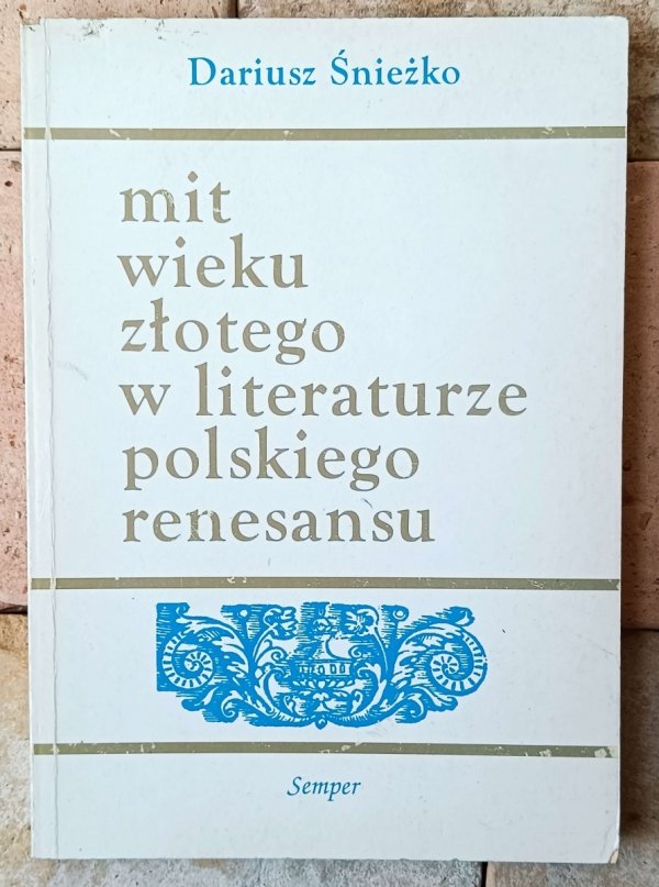 Dariusz Śnieżko • Mit wieku złotego w literaturze polskiego renesansu. Wzory - warianty - zastosowania - okładka