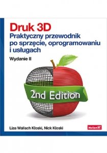 Druk 3D. Praktyczny przewodnik po sprzęcie, oprogramowaniu i usługach. Wydanie II