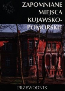 Zapomniane miejsca Kujawsko-pomorskie Przewodnik