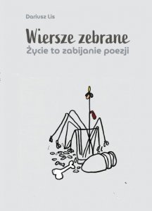 Wiersze zebrane. Życie to zabijanie poezji