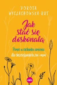 Jak stać się doskonałą. Pomoc w rachunku sumienia dla chrześcijańskich żon i mam