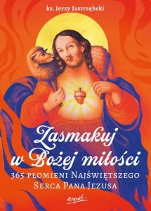 Zasmakuj w Bożej miłości. 365 Płomieni Najświętszego Serca Pana Jezusa