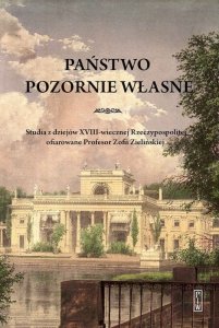 Państwo pozornie własne. Studia z dziejów XVIII-wiecznej Rzeczypospolitej ofiarowane Profesor Zofii Zielińskiej