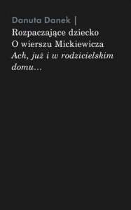 Rozpaczające dziecko. O wierszu Mickiewicza „Ach, już i w rodzicielskim domu…”