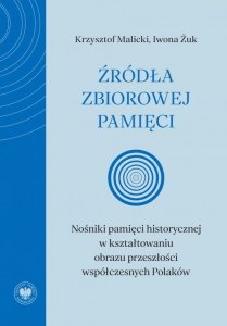 Źródła zbiorowej pamięci. Nośniki pamięci historycznej w kształtowaniu obrazu przeszłości współczesnych Polaków