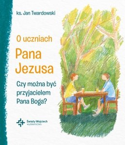 O uczniach Pana Jezusa Czy można być przyjacielem Pana Boga?