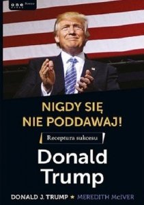 Nigdy się nie poddawaj! Receptura sukcesu. Donald Trump