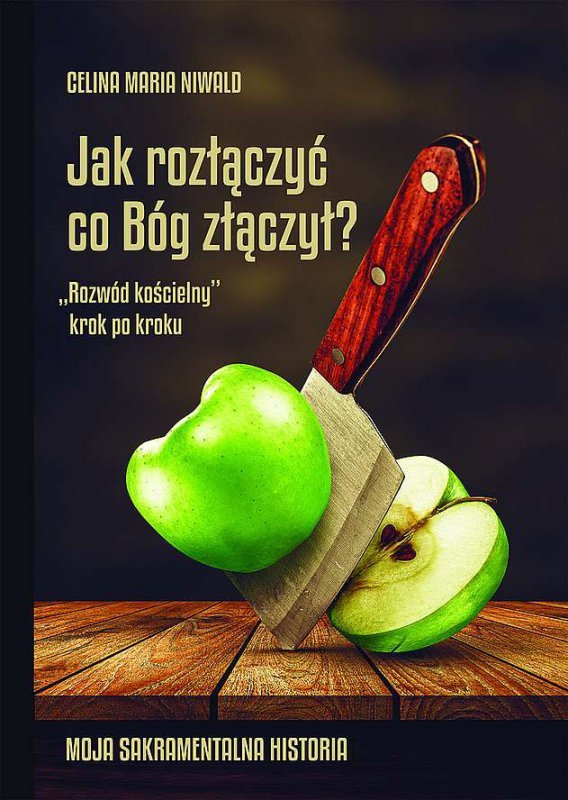 Jak rozłączyć co Bóg złączył? „Rozwód kościelny” krok po kroku.Moja sakramentalna historia.
