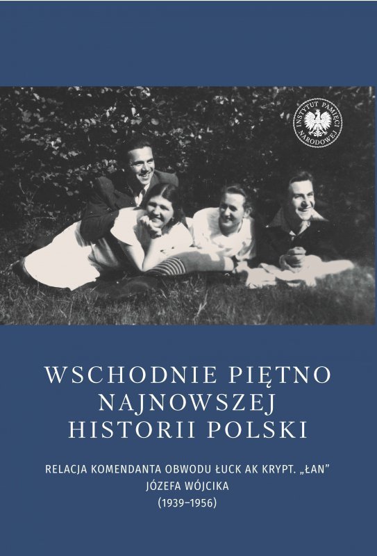 Wschodnie piętno najnowszej historii Polski. Relacja komendanta Obwodu Łuck AK krypt. „Łan” Józefa Wójcika (1939–1956)