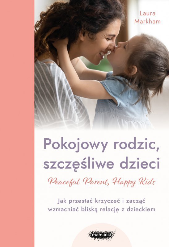 Peaceful Parent, Happy Kids. Pokojowy rodzic, szczęśliwe dzieci. Jak przestać krzyczeć i zacząć wzma