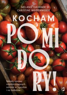 Kocham pomidory! Sekrety uprawy najsmaczniejszych odmian w ogrodzie i na balkonie.