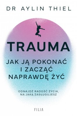 Trauma. Jak ją pokonać i zacząć naprawdę żyć
