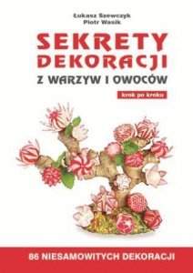 Sekrety dekoracji z warzyw i owoców  krok po kroku. 86 niesamowitych dekoracji 