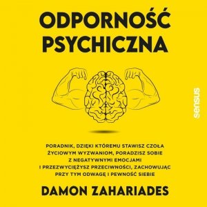 Odporność psychiczna. Poradnik, dzięki któremu stawisz czoła życiowym wyzwaniom, poradzisz sobie z negatywnymi emocjami i przezwyciężysz przeciwności, zachowując przy tym odwagę i pewność siebie - audiobook