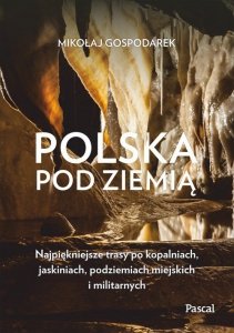 Polska pod ziemią Najpiękniejsze trasy po kopalniach, jaskiniach, podziemiach miejskich i militarny