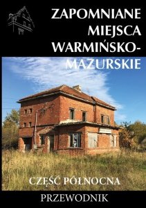 Zapomniane miejsca Warmińsko-mazurskie Część północna Przewodnik