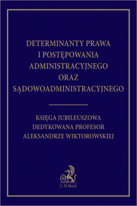 Determinanty prawa i postępowania administracyjnego oraz sądowoadministracyjnego. Księga Jubileuszowa dedykowana profesor Aleksa