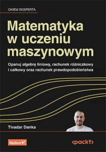 Matematyka w uczeniu maszynowym. Opanuj algebrę liniową, rachunek różniczkowy i całkowy oraz rachune