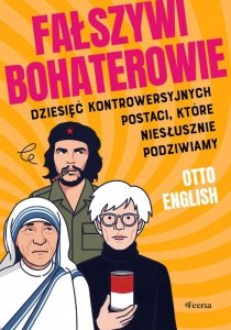 Fałszywi bohaterowie. Dziesięć kontrowersyjnych postaci, które niesłusznie podziwiamy