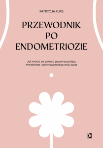 Przewodnik po endometriozie. Jak wrócić do zdrowia za pomocą diety, mindfulness i zrównoważonego sty