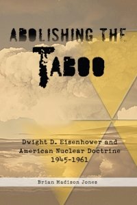 ABOLISHING THE TABOO - Dwight D Eisenhower and American Nuclear Doctrine 1945-1961