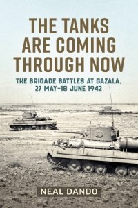 The Tanks are Coming Through Now: The Battles at Gazala, 27 May–18 June 1942