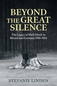 Beyond The Great Silence: The Legacy of Shell Shock in Britain and Germany 1918-1924