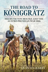The Road to Koeniggraetz: Helmuth von Moltke and the Austro-Prussian War 1866