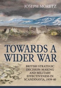 Towards a Wider War: British Strategic Decision-making and Military Effectiveness in Scandinavia 1939-40