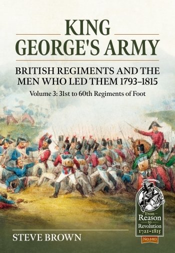 King George’s Army British Regiments and the Men Who Led Them 1793–1815 Volume 3