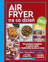 AirFryer na co dzień. 140 prostych przepisów na pyszne dania z frytkownicy beztłuszczowej