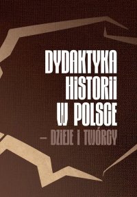 Dydaktyka historii w Polsce - dzieje i twórcy 