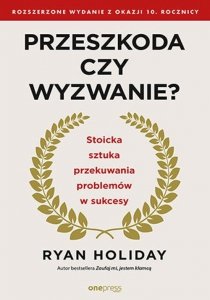 Przeszkoda czy wyzwanie? Stoicka sztuka przekuwania problemów w sukcesy. Rozszerzone wydanie z okazji 10. rocznicy