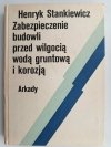 ZABEZPIECZENIA BUDOWLI PRZED WILGOCIĄ, WODĄ GRUNTOWĄ I KOROZJĄ - Henryk Stankiewicz