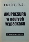 AKUPRESURA W NAGŁYCH PRZYPADKACH - Frank R. Bahr