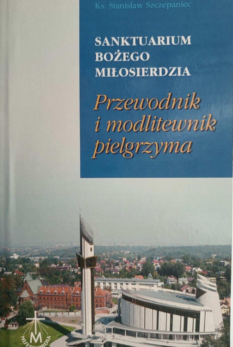 SANKTUARIUM BOŻEGO MIŁOSIERDZIA. PRZEWODNIK I MODLITEWNIK PIELGRZYMA - Stanisław Szczepaniec