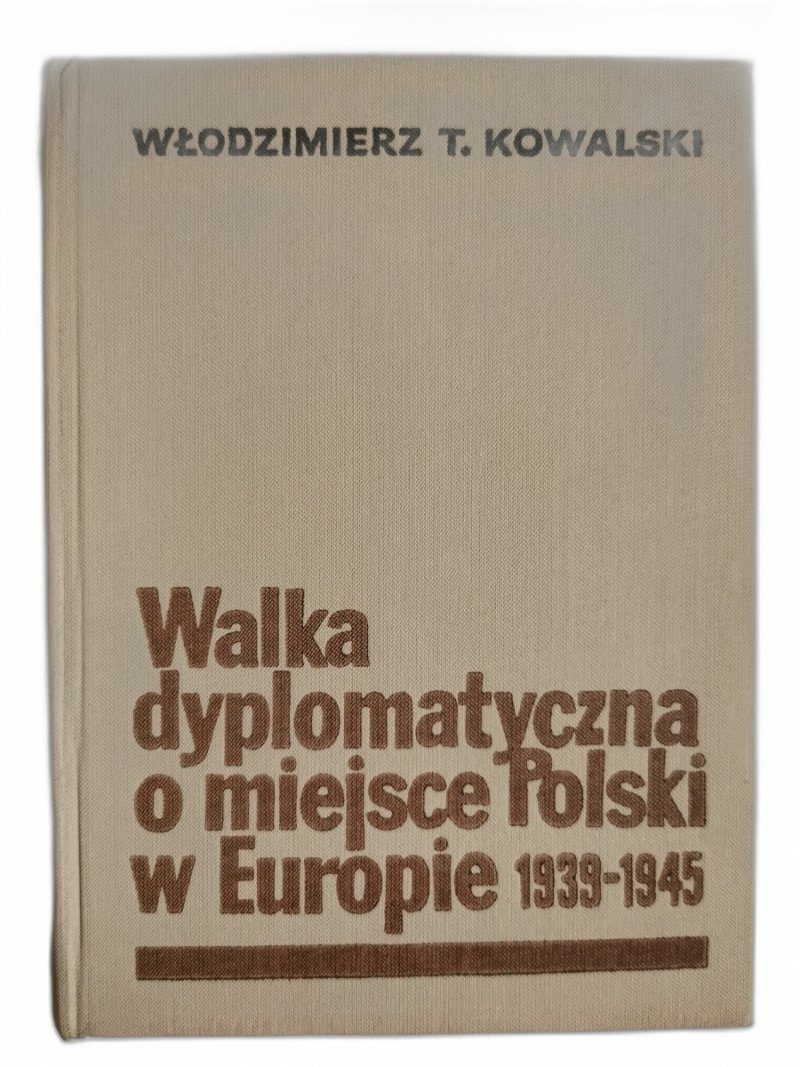 WALKA DYPLOMATYCZNA O MIEJSCE POLSKI W EUROPIE 1939-1945 - Włodzimierz T. Kowalski