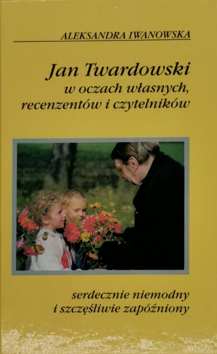 JAN TWARDOWSKI W OCZACH WŁASNYCH, RECENZENTÓW I CZYTELNIKÓW - Aleksandra Iwankowska