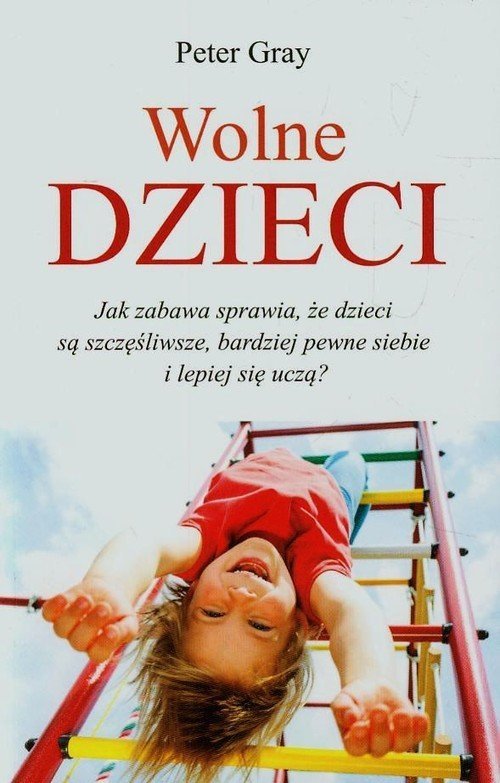 Wolne dzieci Jak zabawa sprawia, że dzieci są szczęśliwsze, bardziej pewne siebie i lepiej się uczą? 