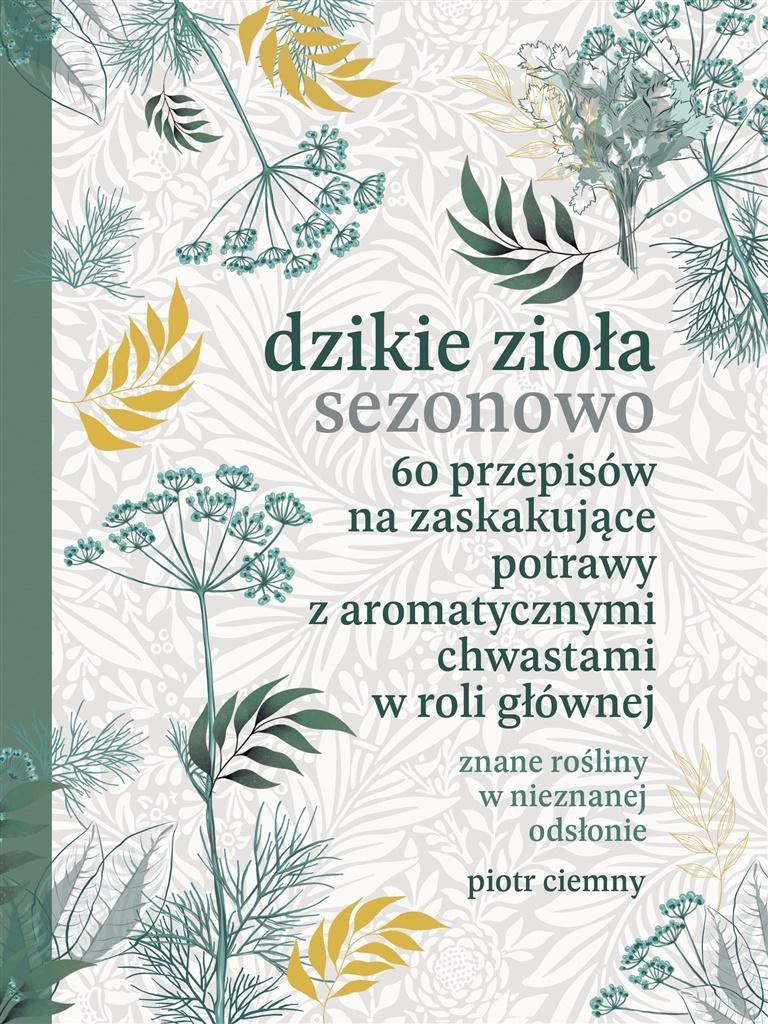 Dzikie zioła sezonowo. 60 przepisów na zaskakujące potrawy z aromatycznymi chwastami w roli głównej